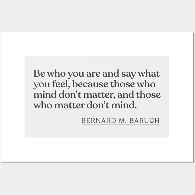 Bernard M. Baruch - Be who you are and say what you feel, because those who mind don't matter, and those who matter don't mind. Wall Art by Book Quote Merch